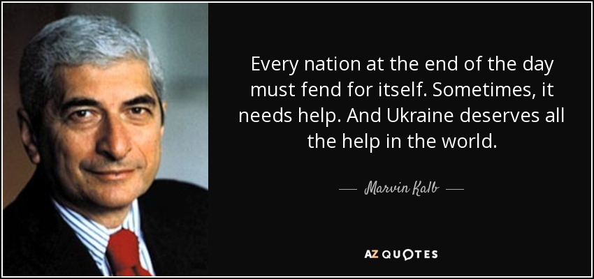 Every nation at the end of the day must fend for itself. Sometimes, it needs help. And Ukraine deserves all the help in the world. - Marvin Kalb