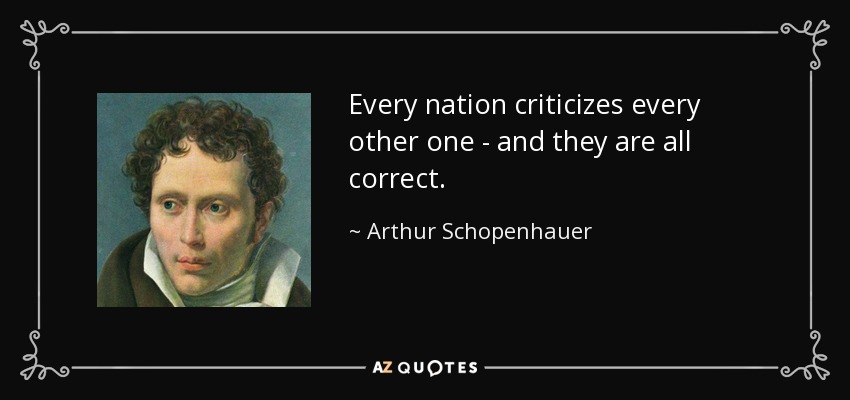 Every nation criticizes every other one - and they are all correct. - Arthur Schopenhauer