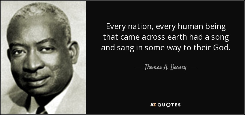 Every nation, every human being that came across earth had a song and sang in some way to their God. - Thomas A. Dorsey
