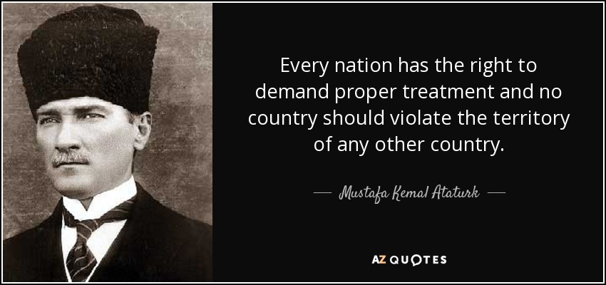 Every nation has the right to demand proper treatment and no country should violate the territory of any other country. - Mustafa Kemal Ataturk