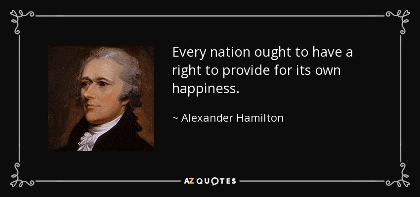 Every nation ought to have a right to provide for its own happiness. - Alexander Hamilton