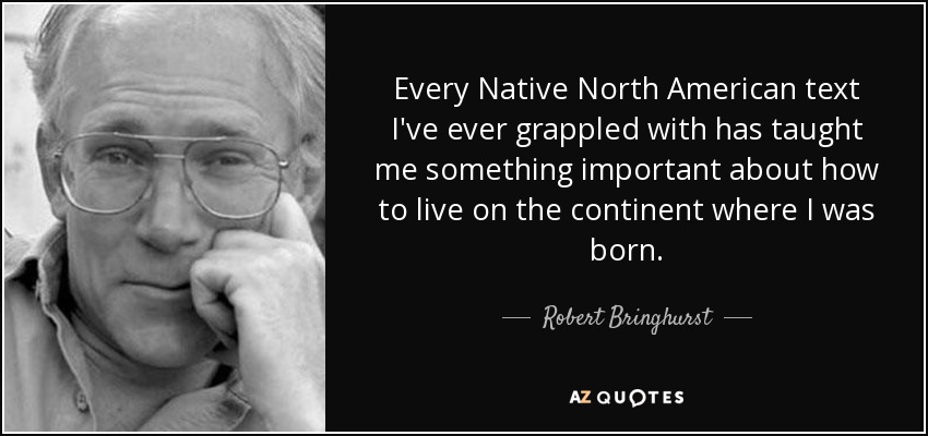 Every Native North American text I've ever grappled with has taught me something important about how to live on the continent where I was born. - Robert Bringhurst