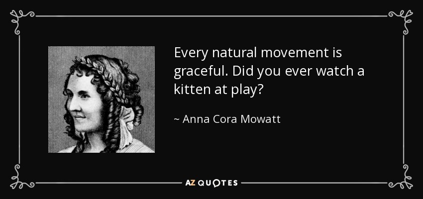 Every natural movement is graceful. Did you ever watch a kitten at play? - Anna Cora Mowatt