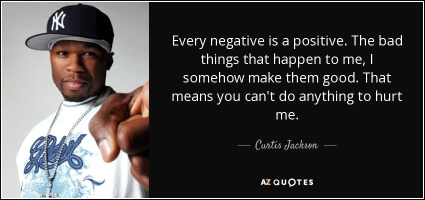 Every negative is a positive. The bad things that happen to me, I somehow make them good. That means you can't do anything to hurt me. - Curtis Jackson