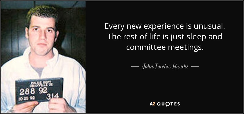 Every new experience is unusual. The rest of life is just sleep and committee meetings. - John Twelve Hawks