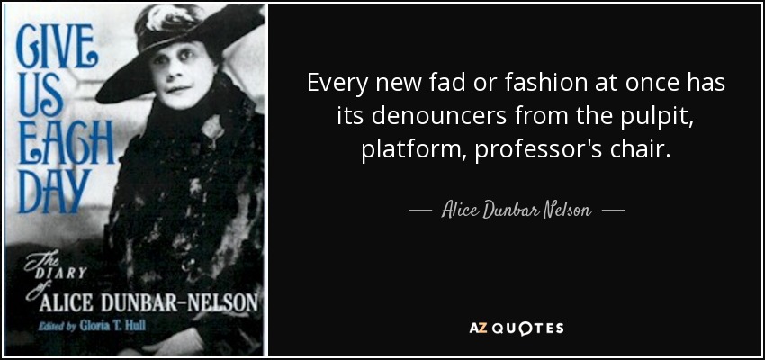 Every new fad or fashion at once has its denouncers from the pulpit, platform, professor's chair. - Alice Dunbar Nelson