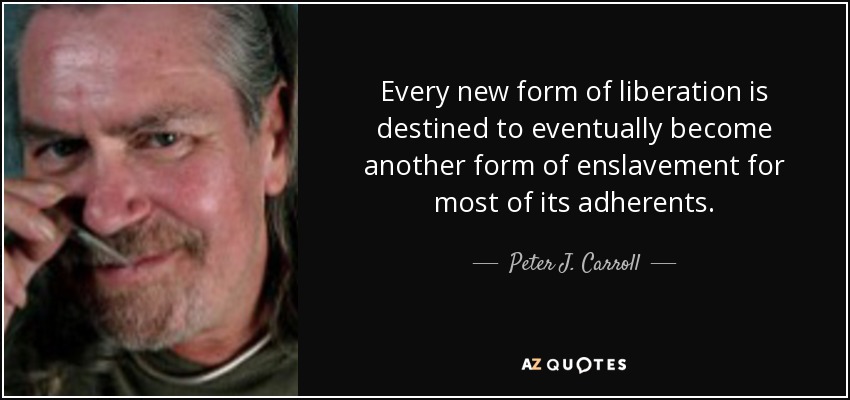 Every new form of liberation is destined to eventually become another form of enslavement for most of its adherents. - Peter J. Carroll