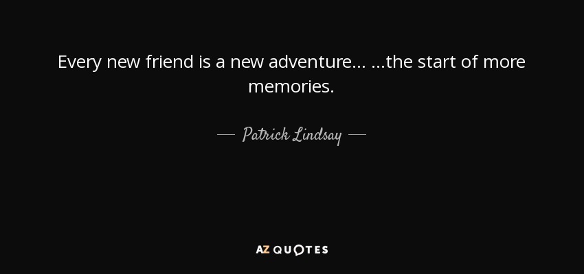 Every new friend is a new adventure... ...the start of more memories. - Patrick Lindsay