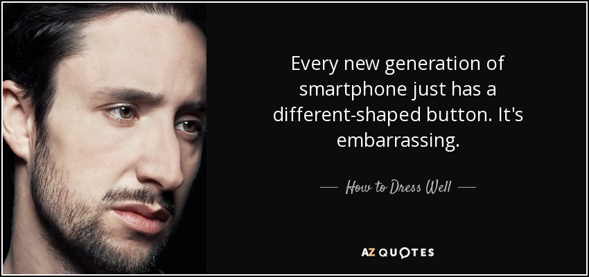 Every new generation of smartphone just has a different-shaped button. It's embarrassing. - How to Dress Well