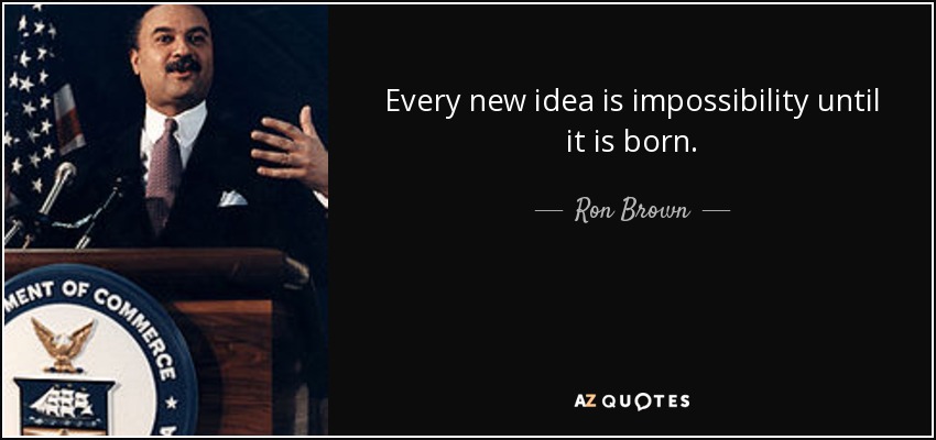 Every new idea is impossibility until it is born. - Ron Brown