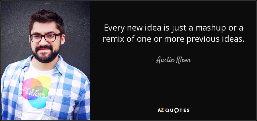 Every new idea is just a mashup or a remix of one or more previous ideas. - Austin Kleon