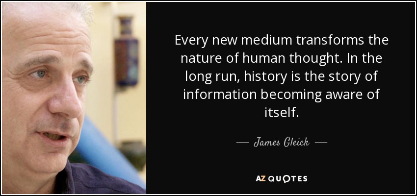 Every new medium transforms the nature of human thought. In the long run, history is the story of information becoming aware of itself. - James Gleick