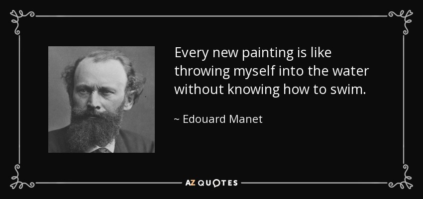 Every new painting is like throwing myself into the water without knowing how to swim. - Edouard Manet