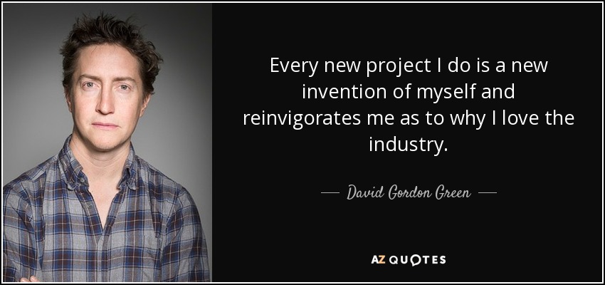 Every new project I do is a new invention of myself and reinvigorates me as to why I love the industry. - David Gordon Green