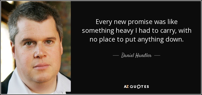 Every new promise was like something heavy I had to carry, with no place to put anything down. - Daniel Handler