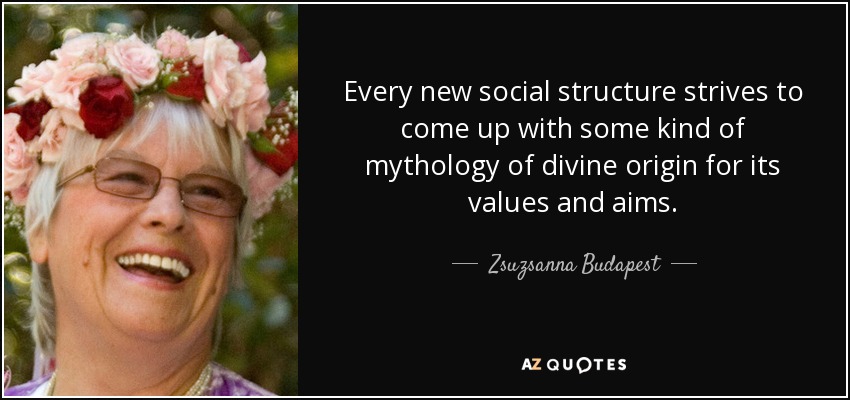 Every new social structure strives to come up with some kind of mythology of divine origin for its values and aims. - Zsuzsanna Budapest