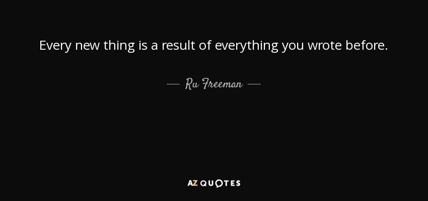Every new thing is a result of everything you wrote before. - Ru Freeman