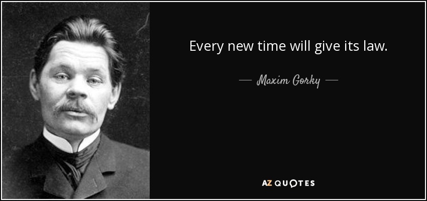 Every new time will give its law. - Maxim Gorky