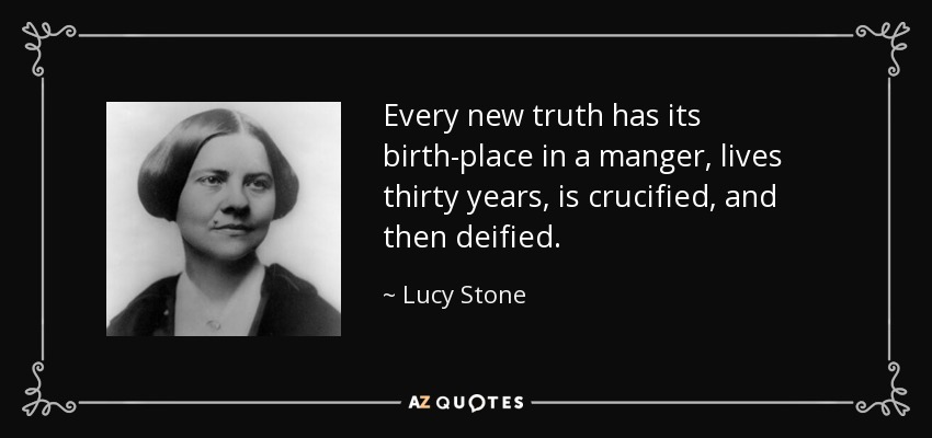Every new truth has its birth-place in a manger, lives thirty years, is crucified, and then deified. - Lucy Stone