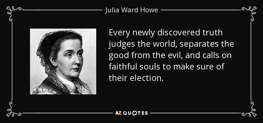 Every newly discovered truth judges the world, separates the good from the evil, and calls on faithful souls to make sure of their election. - Julia Ward Howe