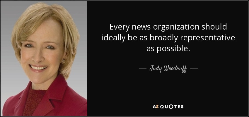 Every news organization should ideally be as broadly representative as possible. - Judy Woodruff