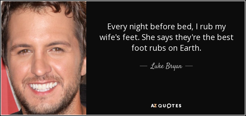 Every night before bed, I rub my wife's feet. She says they're the best foot rubs on Earth. - Luke Bryan