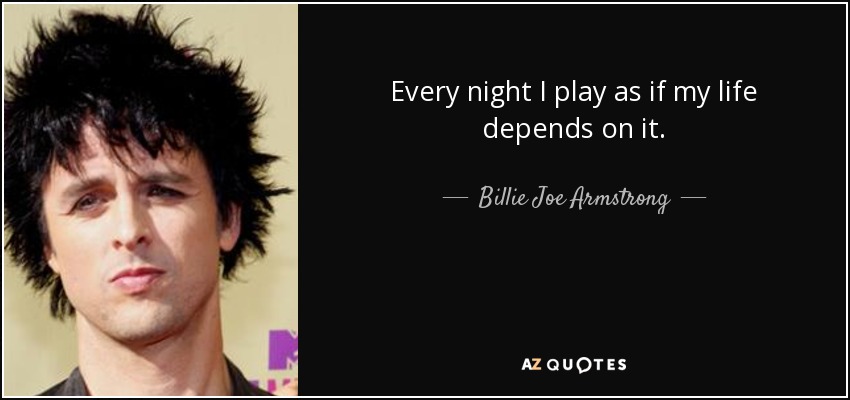 Every night I play as if my life depends on it. - Billie Joe Armstrong