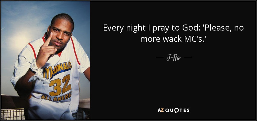 Every night I pray to God: 'Please, no more wack MC's.' - J-Ro