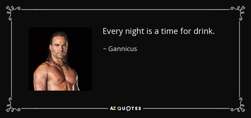 Every night is a time for drink. - Gannicus