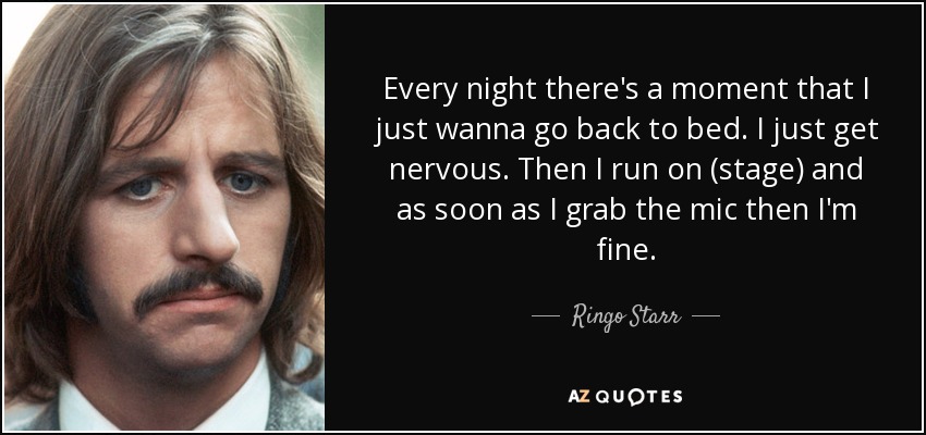 Every night there's a moment that I just wanna go back to bed. I just get nervous. Then I run on (stage) and as soon as I grab the mic then I'm fine. - Ringo Starr