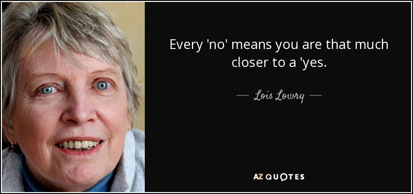 Every 'no' means you are that much closer to a 'yes. - Lois Lowry