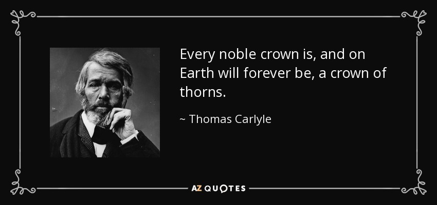 Every noble crown is, and on Earth will forever be, a crown of thorns. - Thomas Carlyle