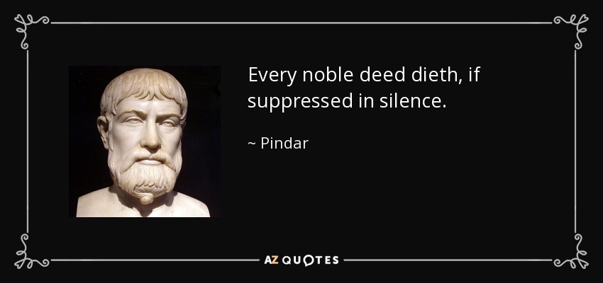 Every noble deed dieth, if suppressed in silence. - Pindar