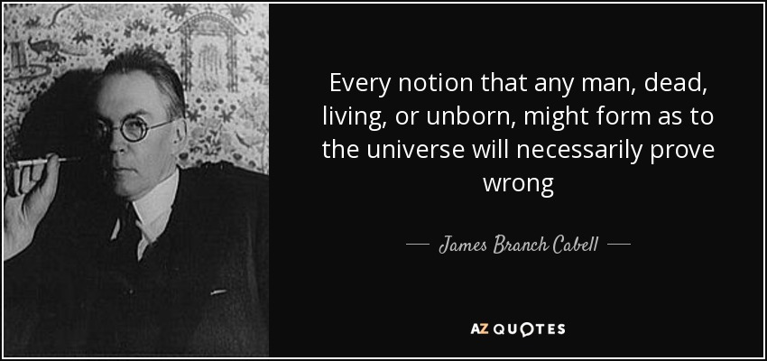 Every notion that any man, dead, living, or unborn, might form as to the universe will necessarily prove wrong - James Branch Cabell