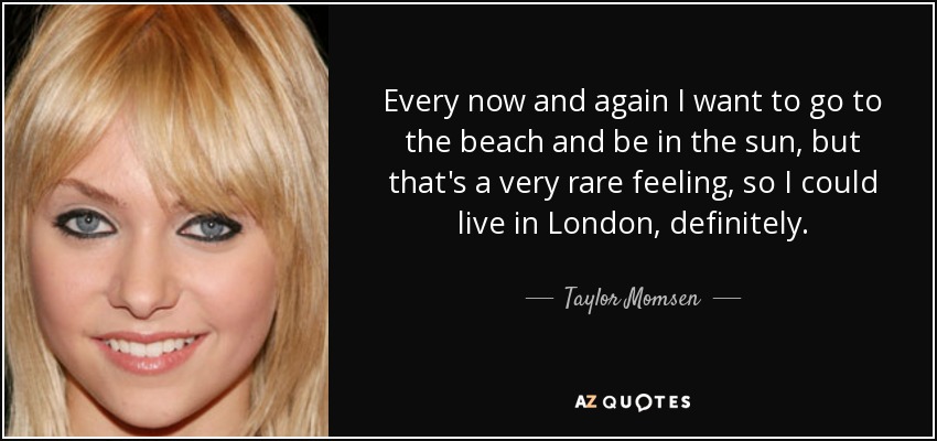 Every now and again I want to go to the beach and be in the sun, but that's a very rare feeling, so I could live in London, definitely. - Taylor Momsen