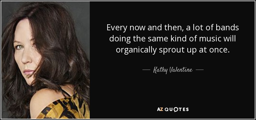 Every now and then, a lot of bands doing the same kind of music will organically sprout up at once. - Kathy Valentine