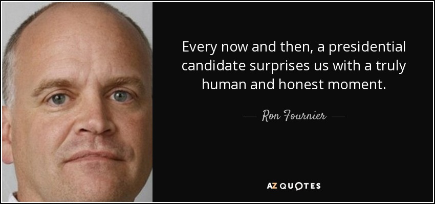Every now and then, a presidential candidate surprises us with a truly human and honest moment. - Ron Fournier
