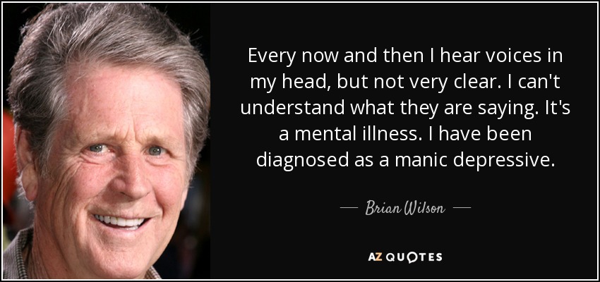 Every now and then I hear voices in my head, but not very clear. I can't understand what they are saying. It's a mental illness. I have been diagnosed as a manic depressive. - Brian Wilson