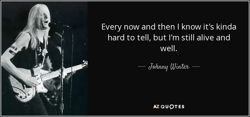 Every now and then I know it's kinda hard to tell, but I'm still alive and well. - Johnny Winter