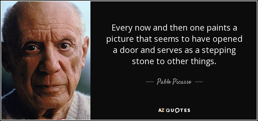 Every now and then one paints a picture that seems to have opened a door and serves as a stepping stone to other things. - Pablo Picasso