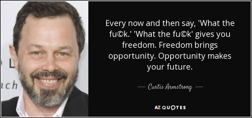Every now and then say, 'What the fu©k.' 'What the fu©k' gives you freedom. Freedom brings opportunity. Opportunity makes your future. - Curtis Armstrong