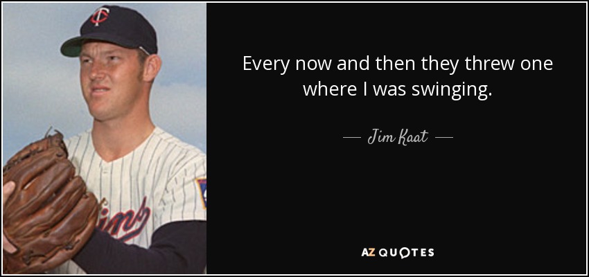 Every now and then they threw one where I was swinging. - Jim Kaat
