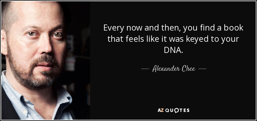 Every now and then, you find a book that feels like it was keyed to your DNA. - Alexander Chee
