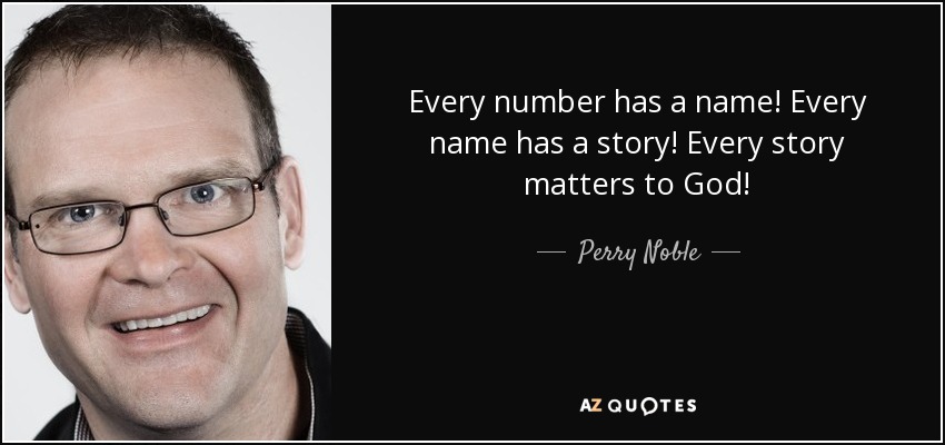 Every number has a name! Every name has a story! Every story matters to God! - Perry Noble