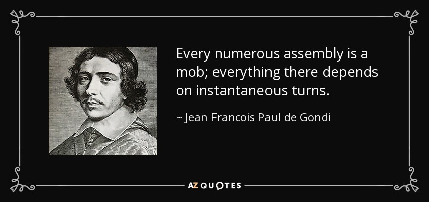 Every numerous assembly is a mob; everything there depends on instantaneous turns. - Jean Francois Paul de Gondi