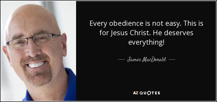 Every obedience is not easy. This is for Jesus Christ. He deserves everything! - James MacDonald