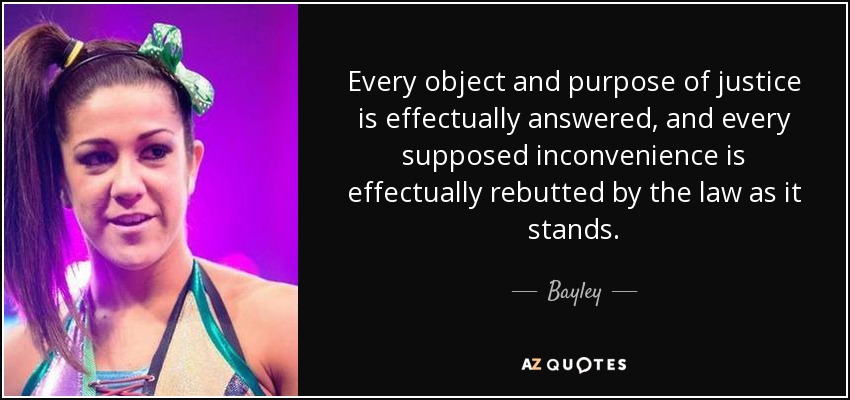 Every object and purpose of justice is effectually answered, and every supposed inconvenience is effectually rebutted by the law as it stands. - Bayley