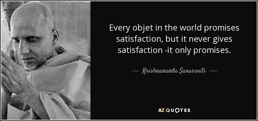 Every objet in the world promises satisfaction, but it never gives satisfaction -it only promises. - Krishnananda Saraswati