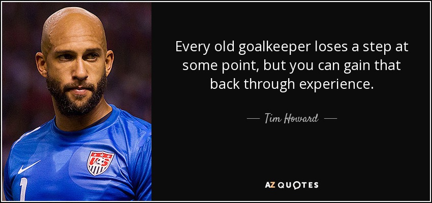 Every old goalkeeper loses a step at some point, but you can gain that back through experience. - Tim Howard