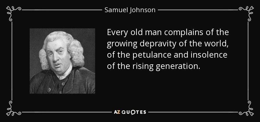 Every old man complains of the growing depravity of the world, of the petulance and insolence of the rising generation. - Samuel Johnson